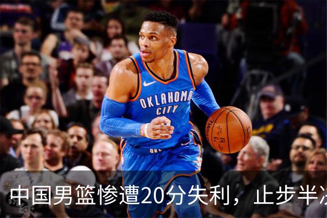 中国男篮惨遭20分失利，止步半决赛！证明了杨瀚森的必要性